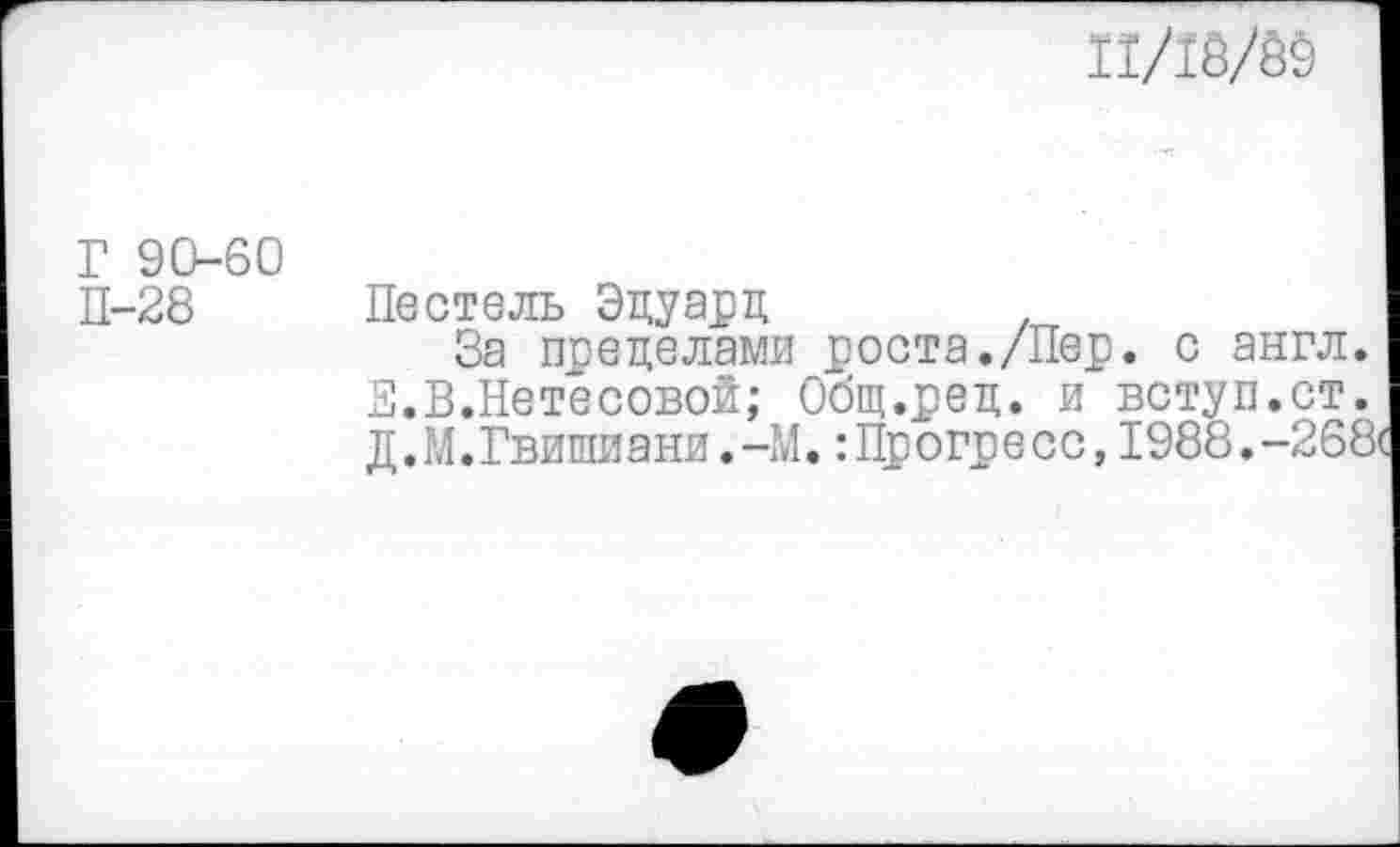 ﻿П/18/69
Г 90-60
П-28 Пестель Эдуард
За пределами роста./Пер. с англ. Е.В.Нетесовой; Общ.ред. и вступ.ст. Д.М.Гвишиани.-М.:Прогресс,1988.-268